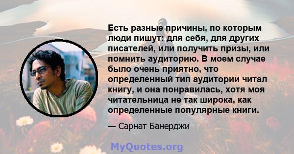 Есть разные причины, по которым люди пишут: для себя, для других писателей, или получить призы, или помнить аудиторию. В моем случае было очень приятно, что определенный тип аудитории читал книгу, и она понравилась,