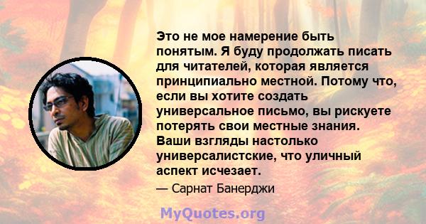 Это не мое намерение быть понятым. Я буду продолжать писать для читателей, которая является принципиально местной. Потому что, если вы хотите создать универсальное письмо, вы рискуете потерять свои местные знания. Ваши