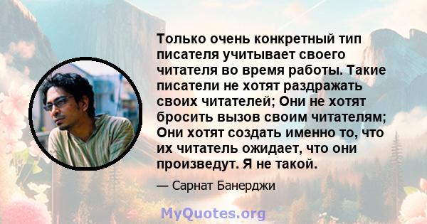 Только очень конкретный тип писателя учитывает своего читателя во время работы. Такие писатели не хотят раздражать своих читателей; Они не хотят бросить вызов своим читателям; Они хотят создать именно то, что их