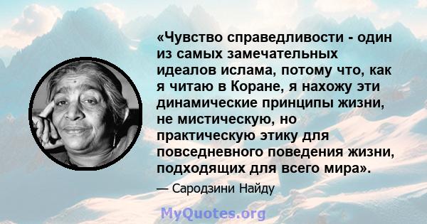 «Чувство справедливости - один из самых замечательных идеалов ислама, потому что, как я читаю в Коране, я нахожу эти динамические принципы жизни, не мистическую, но практическую этику для повседневного поведения жизни,