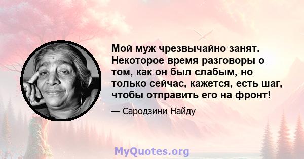 Мой муж чрезвычайно занят. Некоторое время разговоры о том, как он был слабым, но только сейчас, кажется, есть шаг, чтобы отправить его на фронт!