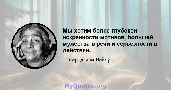 Мы хотим более глубокой искренности мотивов, большей мужества в речи и серьезности в действии.