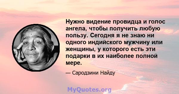 Нужно видение провидца и голос ангела, чтобы получить любую пользу. Сегодня я не знаю ни одного индийского мужчину или женщины, у которого есть эти подарки в их наиболее полной мере.