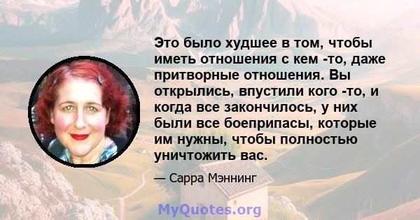 Это было худшее в том, чтобы иметь отношения с кем -то, даже притворные отношения. Вы открылись, впустили кого -то, и когда все закончилось, у них были все боеприпасы, которые им нужны, чтобы полностью уничтожить вас.