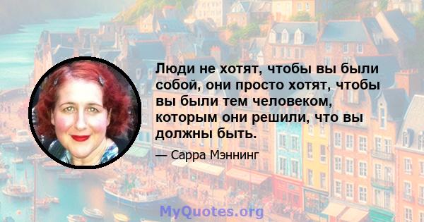 Люди не хотят, чтобы вы были собой, они просто хотят, чтобы вы были тем человеком, которым они решили, что вы должны быть.