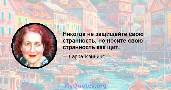 Никогда не защищайте свою странность, но носите свою странность как щит.