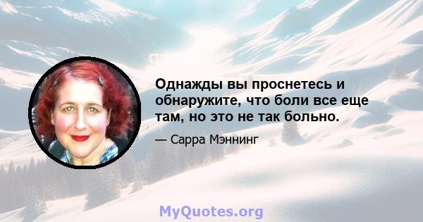 Однажды вы проснетесь и обнаружите, что боли все еще там, но это не так больно.