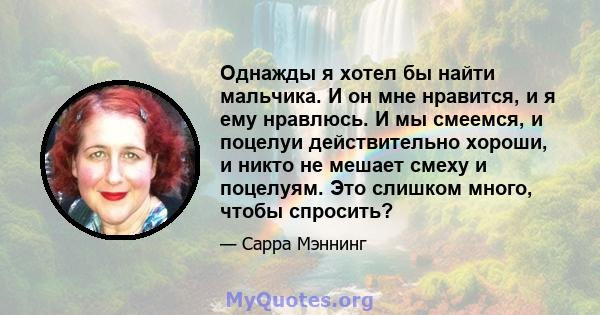 Однажды я хотел бы найти мальчика. И он мне нравится, и я ему нравлюсь. И мы смеемся, и поцелуи действительно хороши, и никто не мешает смеху и поцелуям. Это слишком много, чтобы спросить?