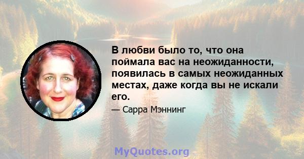 В любви было то, что она поймала вас на неожиданности, появилась в самых неожиданных местах, даже когда вы не искали его.