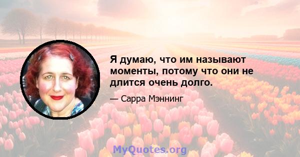 Я думаю, что им называют моменты, потому что они не длится очень долго.