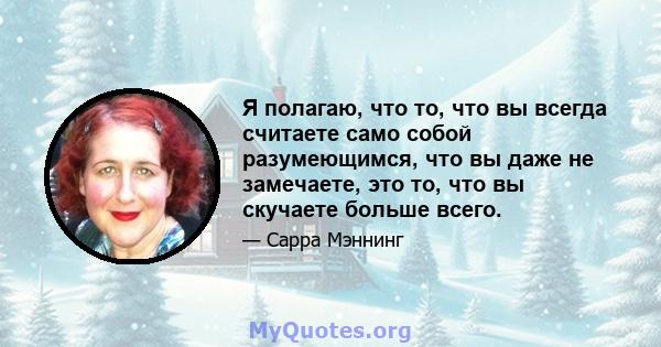 Я полагаю, что то, что вы всегда считаете само собой разумеющимся, что вы даже не замечаете, это то, что вы скучаете больше всего.