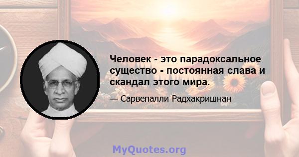 Человек - это парадоксальное существо - постоянная слава и скандал этого мира.