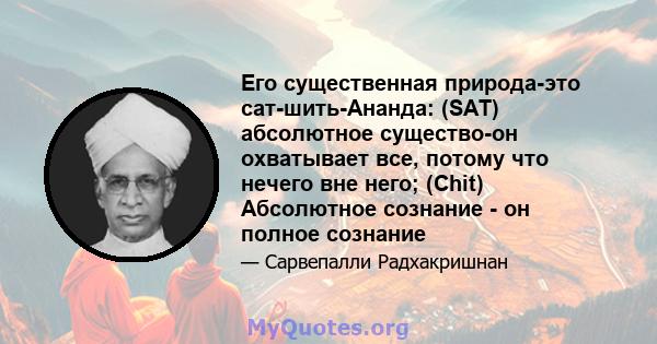 Его существенная природа-это сат-шить-Ананда: (SAT) абсолютное существо-он охватывает все, потому что нечего вне него; (Chit) Абсолютное сознание - он полное сознание