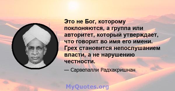 Это не Бог, которому поклоняются, а группа или авторитет, который утверждает, что говорит во имя его имени. Грех становится непослушанием власти, а не нарушению честности.