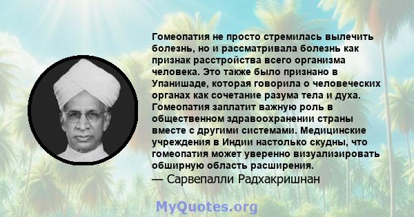 Гомеопатия не просто стремилась вылечить болезнь, но и рассматривала болезнь как признак расстройства всего организма человека. Это также было признано в Упанишаде, которая говорила о человеческих органах как сочетание