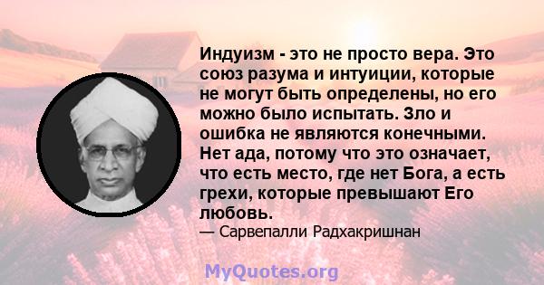 Индуизм - это не просто вера. Это союз разума и интуиции, которые не могут быть определены, но его можно было испытать. Зло и ошибка не являются конечными. Нет ада, потому что это означает, что есть место, где нет Бога, 