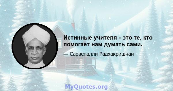 Истинные учителя - это те, кто помогает нам думать сами.