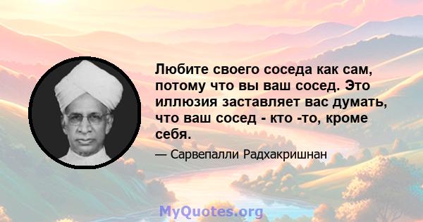 Любите своего соседа как сам, потому что вы ваш сосед. Это иллюзия заставляет вас думать, что ваш сосед - кто -то, кроме себя.