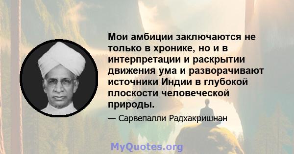 Мои амбиции заключаются не только в хронике, но и в интерпретации и раскрытии движения ума и разворачивают источники Индии в глубокой плоскости человеческой природы.