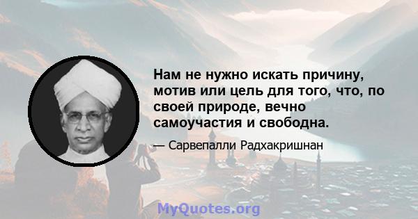 Нам не нужно искать причину, мотив или цель для того, что, по своей природе, вечно самоучастия и свободна.