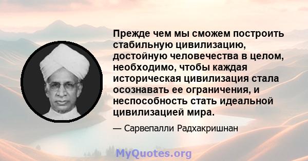 Прежде чем мы сможем построить стабильную цивилизацию, достойную человечества в целом, необходимо, чтобы каждая историческая цивилизация стала осознавать ее ограничения, и неспособность стать идеальной цивилизацией мира.