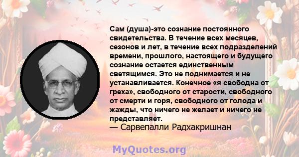 Сам (душа)-это сознание постоянного свидетельства. В течение всех месяцев, сезонов и лет, в течение всех подразделений времени, прошлого, настоящего и будущего сознание остается единственным светящимся. Это не