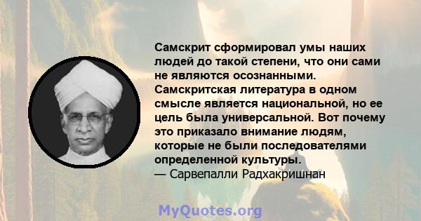 Самскрит сформировал умы наших людей до такой степени, что они сами не являются осознанными. Самскритская литература в одном смысле является национальной, но ее цель была универсальной. Вот почему это приказало внимание 