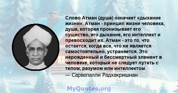 Слово Атман (душа) означает «дыхание жизни». Атман - принцип жизни человека, душа, которая пронизывает его существо, его дыхание, его интеллект и превосходит их. Атман - это то, что остается, когда все, что не является