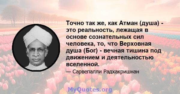 Точно так же, как Атман (душа) - это реальность, лежащая в основе сознательных сил человека, то, что Верховная душа (Бог) - вечная тишина под движением и деятельностью вселенной.