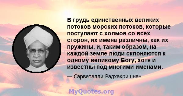 В грудь единственных великих потоков морских потоков, которые поступают с холмов со всех сторон, их имена различны, как их пружины, и, таким образом, на каждой земле люди склоняются к одному великому Богу, хотя и