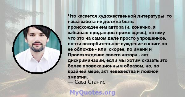 Что касается художественной литературы, то наша забота не должна быть происхождением автора (и, конечно, я забываю продавцов прямо здесь), потому что это на самом деле просто упрощенное, почти оскорбительное суждение о