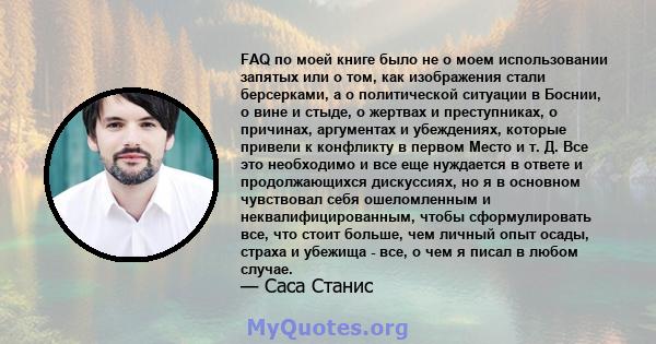 FAQ по моей книге было не о моем использовании запятых или о том, как изображения стали берсерками, а о политической ситуации в Боснии, о вине и стыде, о жертвах и преступниках, о причинах, аргументах и ​​убеждениях,