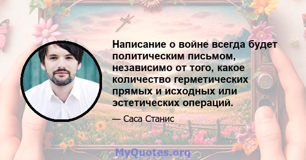 Написание о войне всегда будет политическим письмом, независимо от того, какое количество герметических прямых и исходных или эстетических операций.