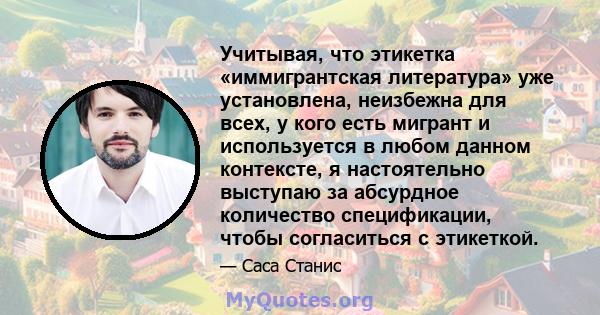 Учитывая, что этикетка «иммигрантская литература» уже установлена, неизбежна для всех, у кого есть мигрант и используется в любом данном контексте, я настоятельно выступаю за абсурдное количество спецификации, чтобы