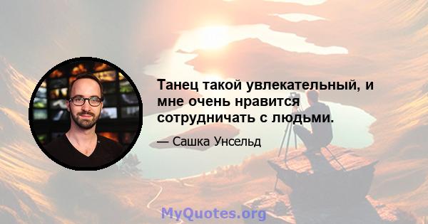 Танец такой увлекательный, и мне очень нравится сотрудничать с людьми.