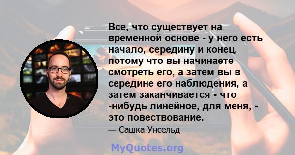 Все, что существует на временной основе - у него есть начало, середину и конец, потому что вы начинаете смотреть его, а затем вы в середине его наблюдения, а затем заканчивается - что -нибудь линейное, для меня, - это