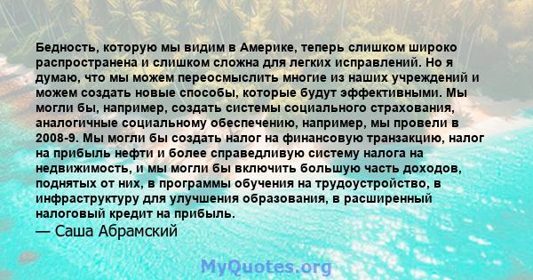 Бедность, которую мы видим в Америке, теперь слишком широко распространена и слишком сложна для легких исправлений. Но я думаю, что мы можем переосмыслить многие из наших учреждений и можем создать новые способы,