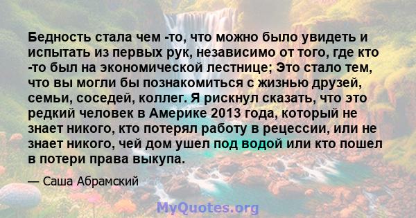 Бедность стала чем -то, что можно было увидеть и испытать из первых рук, независимо от того, где кто -то был на экономической лестнице; Это стало тем, что вы могли бы познакомиться с жизнью друзей, семьи, соседей,