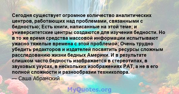 Сегодня существует огромное количество аналитических центров, работающих над проблемами, связанными с бедностью; Есть книги, написанные на этой теме; и университетские центры создаются для изучения бедности. Но в то же