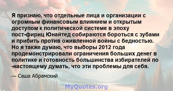 Я признаю, что отдельные лица и организации с огромным финансовым влиянием и открытым доступом к политической системе в эпоху пост-фириц Юнайтед собираются бороться с зубами и прибить против оживленной войны с