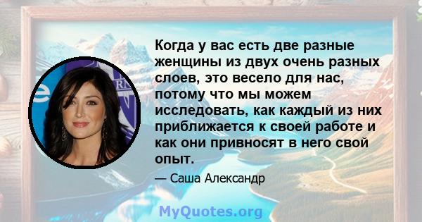 Когда у вас есть две разные женщины из двух очень разных слоев, это весело для нас, потому что мы можем исследовать, как каждый из них приближается к своей работе и как они привносят в него свой опыт.