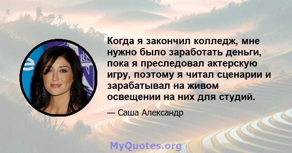 Когда я закончил колледж, мне нужно было заработать деньги, пока я преследовал актерскую игру, поэтому я читал сценарии и зарабатывал на живом освещении на них для студий.