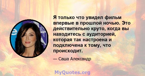 Я только что увидел фильм впервые в прошлой ночью. Это действительно круто, когда вы находитесь с аудиторией, которая так настроена и подключена к тому, что происходит.