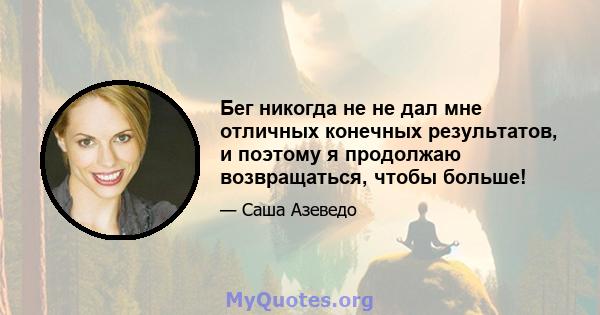 Бег никогда не не дал мне отличных конечных результатов, и поэтому я продолжаю возвращаться, чтобы больше!