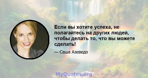 Если вы хотите успеха, не полагайтесь на других людей, чтобы делать то, что вы можете сделать!