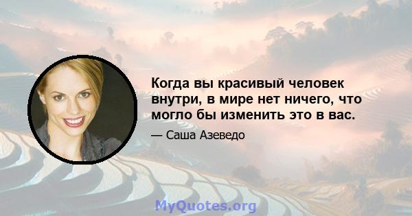 Когда вы красивый человек внутри, в мире нет ничего, что могло бы изменить это в вас.