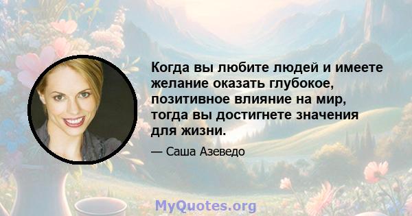 Когда вы любите людей и имеете желание оказать глубокое, позитивное влияние на мир, тогда вы достигнете значения для жизни.