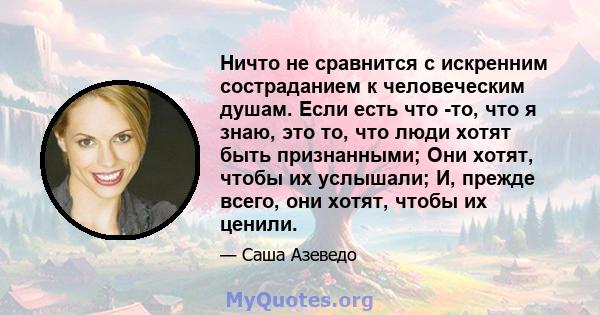 Ничто не сравнится с искренним состраданием к человеческим душам. Если есть что -то, что я знаю, это то, что люди хотят быть признанными; Они хотят, чтобы их услышали; И, прежде всего, они хотят, чтобы их ценили.