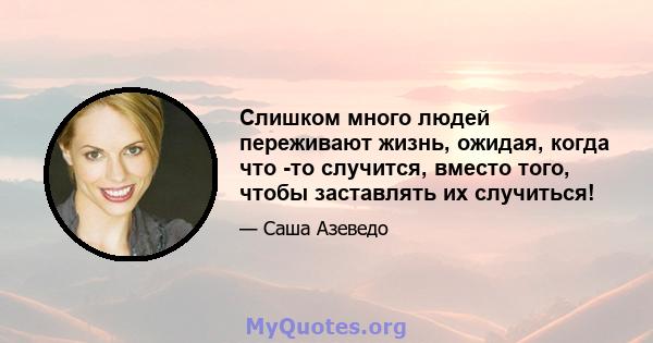 Слишком много людей переживают жизнь, ожидая, когда что -то случится, вместо того, чтобы заставлять их случиться!