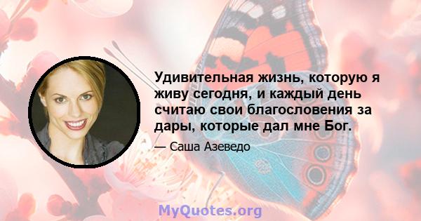 Удивительная жизнь, которую я живу сегодня, и каждый день считаю свои благословения за дары, которые дал мне Бог.